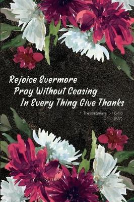 Rejoice Evermore Pray Without Ceasing in Every Thing Give Thanks - 1 Thessalonians 5: 16-18 (Kjv): Bible Topics Journal and Verses