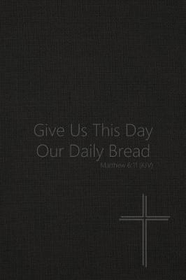 Give Us This Day Our Daily Bread - Matthew 6: 11 (Kjv): Bible Topics Journal and Verses