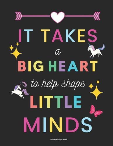 Teacher Appreciation Gifts Notebook: It Takes a Big Heart to Help Shape Little Minds: Inspirational Teacher Gifts