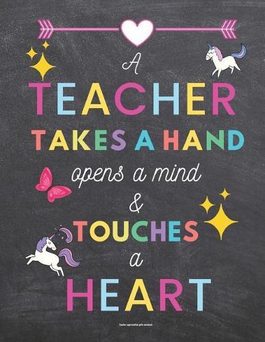 Teacher Appreciation Gifts Notebook: A Teacher Takes a Hand Opens a Mind and Touches a Heart: Chalkboard Background Inspirational Teacher Gifts