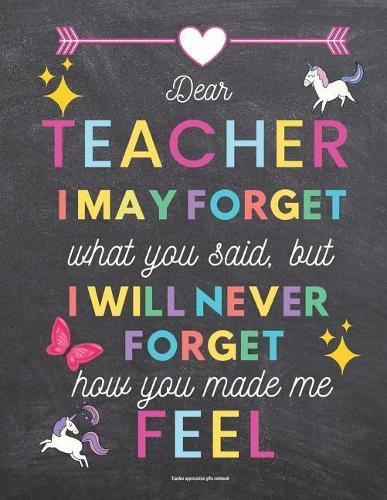 Teacher Appreciation Gifts Notebook: Dear Teacher I May Forget What You Said, But I Will Never Forget How You Made Me Feel: Chalkboard Background Inspirational Teacher Gifts