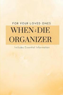 When I Die Organizer - When I Am Gone & Preparing for Death Planner Book: Record of the Details That My Family Members & Close Friends Should Know When I Die; Will Planner with a Peace of Mind