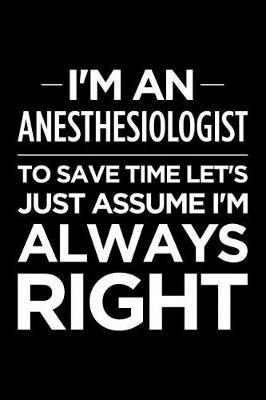 I'm an Anesthesiologist, to Save Time Let's Just Assume I'm Always Right: Blank Lined Novelty Office Humor Themed Notebook to Write In: Ruled Interior