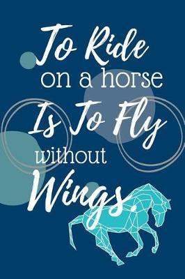 To Ride on the Horse Is to Fly Without Wings: Horse Riding Notebook 120 Lined Pages 6x9 Inches