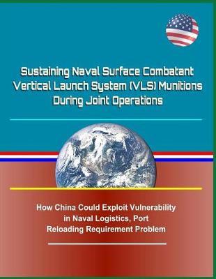 Sustaining Naval Surface Combatant Vertical Launch System (Vls) Munitions During Joint Operations - How China Could Exploit Vulnerability in Naval Logistics, Port Reloading Requirement Problem