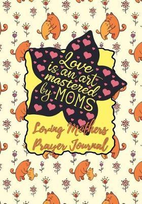 Love Is an Art Mastered by Moms: Loving Mothers Prayer Journal - A Year of Reflection, Prayer Praise and Thanks, Undated Planner - Every Day Is Mother's Day