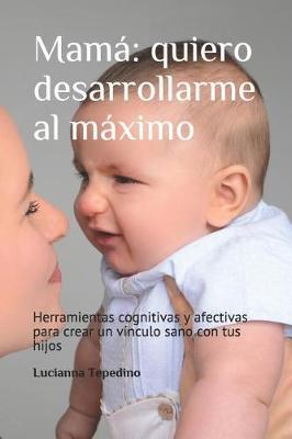 Mamá: quiero desarrollarme al máximo: Herramientas cognitivas y afectivas para crear un vínculo sano con tus hijos