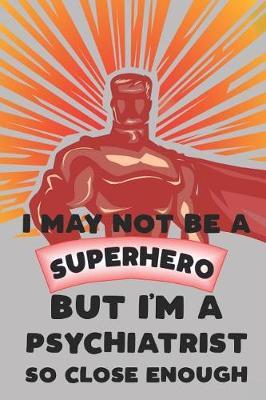 I May Not Be a Superhero But I'm a Psychiatrist So Close Enough: Notebook, Journal or Planner Size 6 X 9 110 Lined Pages Office Equipment Great Gift Idea for Christmas or Birthday for a Psychiatrist