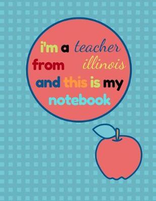 I'm a Teacher from Illinois and This Is My Notebook: Funny Illinois Notebook for Teachers Appreciation