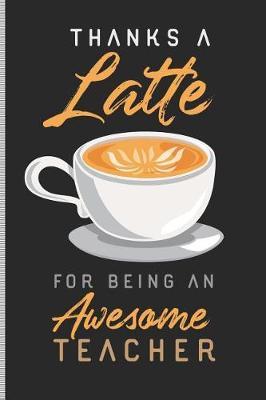 Thanks a Latte for Being an Awesome Teacher: Blank Lined Journal Notebook, 108 Pages, Soft Matte Cover, 6 X 9