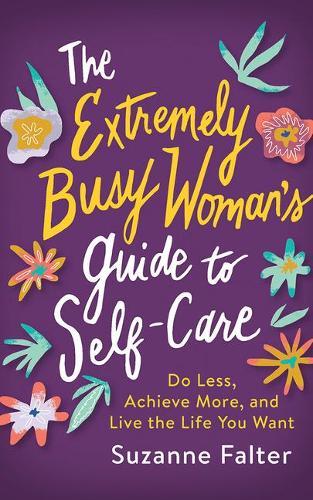 The Extremely Busy Woman's Guide to Self-Care: Do Less, Achieve More, and Live the Life You Want