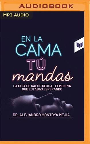 En La Cama Tu Mandas: La Guia de Salud Sexual Femenima Que Estabas Esperando
