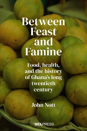 Between Feast and Famine: Food, Health, and the History of Ghana’s Long Twentieth Century