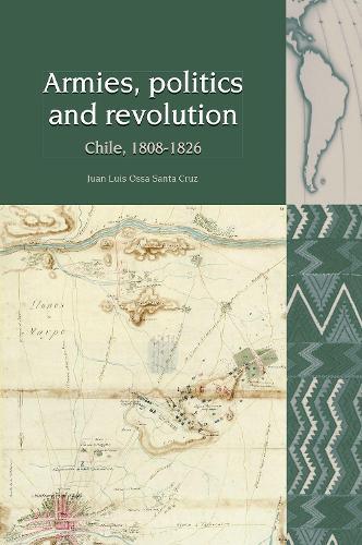 Armies, Politics and Revolution: Chile, 1808–1826