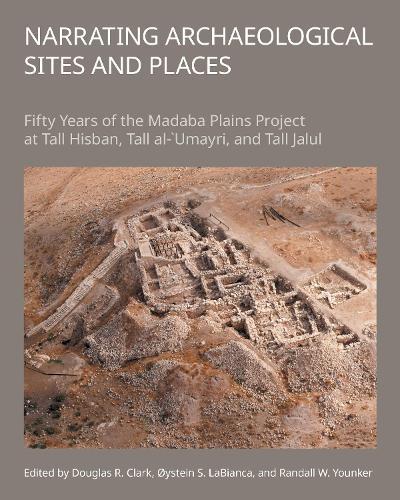 Narrating Archaeological Sites and Places: Fifty Years of the Madaba Plains Project at Tall Hisban, Tall al-`Umayri, and Tall Jalul