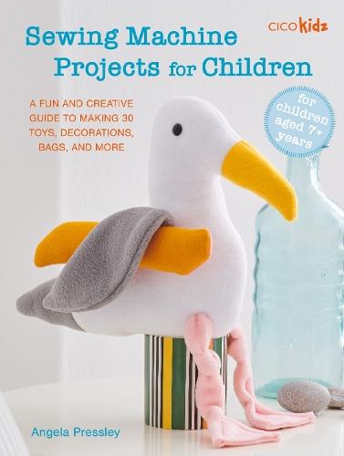 Sewing Machine Projects for Children: For Children Aged 7+ Years - a Fun and Creative Guide to Making 30 Toys, Decorations, Bags, and More
