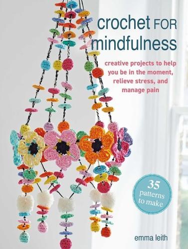 Crochet for Mindfulness: 35 Patterns to Make: Creative Projects to Help You Be in the Moment, Relieve Stress, and Manage Pain