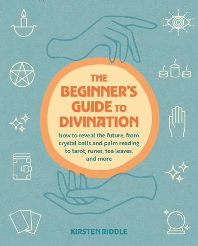 The Beginner's Guide to Divination: How to Reveal the Future, from Crystal Balls and Palm Reading to Tarot, Runes, Tea Leaves, and More