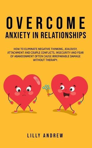 Overcome Anxiety in Relationships: How to Eliminate Negative Thinking, Jealousy, Attachment, and Couple Conflicts-Insecurity and Fear of Abandonment Often Cause Irreparable Damage Without Therapy
