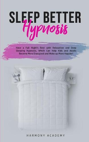 Sleep Better Hypnosis: Have a Full Night's Rest with Relaxation and Deep Sleeping Hypnosis, Which Can Help Kids and Adults Become More Energized and Wake up More Happier