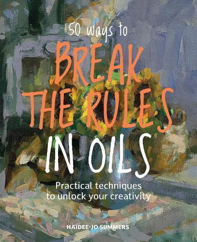 50 Ways To Kill Your Oil Painting: Rule-Breaking Ways to Unlock Your Creativity