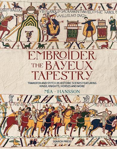 Embroider the Bayeux Tapestry: Transfer and Stitch 25 Historic Scenes Featuring Kings, Knights, Horses and More