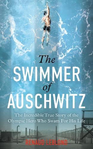 The Swimmer of Auschwitz: The Incredible True Story of the Olympic Hero Who Swam For His Life