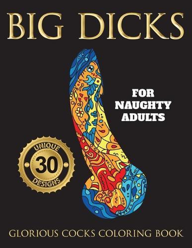 Big Dicks: A Glorious Cocks Coloring book for Naughty Adults. Witty Penis Coloring Book Filled with UNIQUE Floral, Mandalas and other Patterns. Color, laugh, and relax!