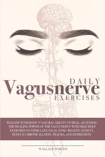Daily Vagus Nerve Exercises: Release Your Body's Natural Ability to Heal, Accessing the Healing Power of the Vagus Nerve with Self-Help Exercises to Stimulate Vagal Tone. Relieve Anxiety, Reduce Chronic Illness, Trauma and Depression