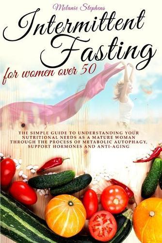 Intermittent Fasting for Women Over 50: The simple guide to understanding your nutritional needs as a mature woman through the process of metabolic autophagy, support hormones and anti-aging