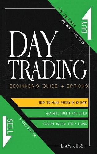 Day Trading: Beginner's Guide + Options: How To Make Money In 10 Days, Tips And Tricks And Best Strategies To Maximize Profit And Build Passive Income For A Live With 5 Step System
