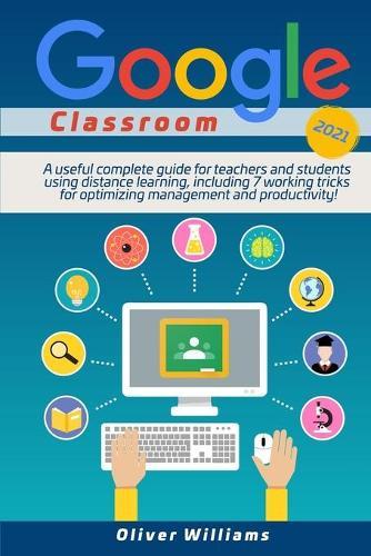 Google Classroom 2021: A useful updated guide for teachers and students using distance learning, including 7 working tricks for optimizing management and productivity !