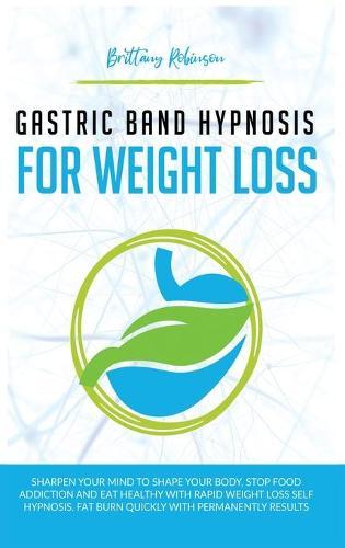 Gastric Band Hypnosis for Weight Loss: Sharpen your Mind to Shape Your Body. Rapid Weight Loss Self-Hypnosis to Stop Food Addiction, Burn Fat Quickly and Eat Healthy with Permanent Results