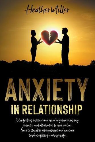 Anxiety in Relationship: Stop Feeling Insecure and Avoid Negative Thinking, Jealousy and Attachment to Your Partner. Learn to Stabilize Relationships and Overcome Couple Conflicts for a Happy Life