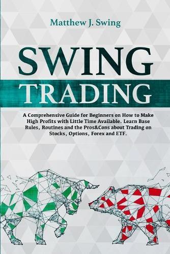 Swing Trading For Beginners: A Comprehensive Guide For Beginners On How to Make High Profits with Little Time Available.Learn Base Rules, Routines and the Pros&Cons about Trading on Stocks, Options, Forex and ETF.
