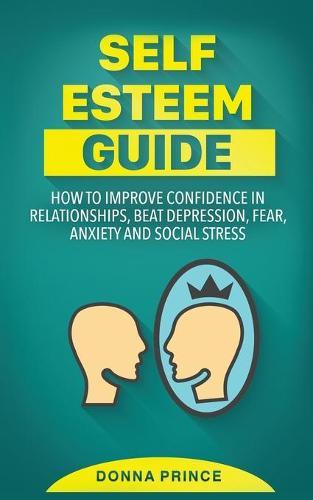 Self Esteem Guide: How to Improve Confidence in Relationships, beat Depression, Fear, Anxiety and Social Stress