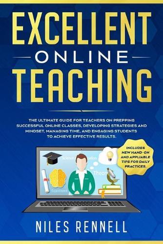 Excellent Online Teaching - The Ultimate Guide for Teachers on Prepping Successful Online Classes, Developing Strategies and Mindset, Managing Time, and Engaging Students to Achieve Effective Results