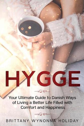 Hygge: Your Ultimate Guide to Danish Ways of Living a Better Life Filled with Comfort and Happiness