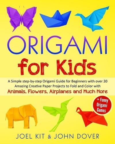 Origami for Kids: A Simple step-by-step Origami Guide for Beginners with over 30 Amazing Creative paper Lovely Projects with Animals, Flowers, Airplanes and Much More + Funny Origami Games