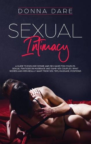Sexual Intimacy: A guide to explore desire and sex game for couples, sexual fantasies in marriage and same-sex couples. What women and men really want from sex. Tips, massage, positions