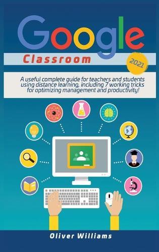 Google Classroom 2021: A useful updated guide for teachers and students using distance learning, including 7 working tricks for optimizing management and productivity !