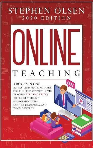 Online Teaching with Classroom and Zoom: 3 Books in One. An Easy and Practical Guide for The Perfect Post Covid Teacher Tips and Tricks to Boost Student Engagement with Google Classroom and Zoom Meeting