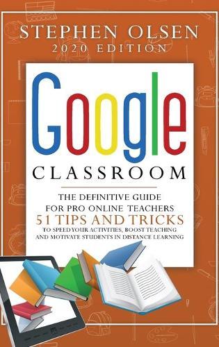 Google Classroom 2020 for Teachers: The Definitive Guide For Online Teachers, To Boost Teaching And Motivate Students In Distance Learning. Including 51 Tips And Tricks To Speed Your Activities