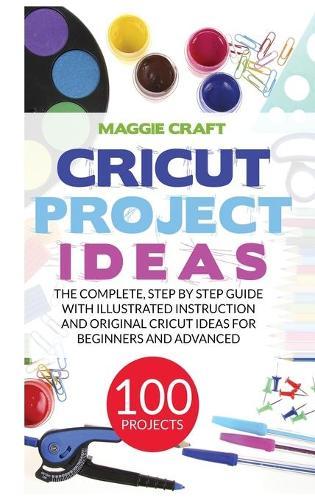 Cricut Project Ideas: 100 Projects: The complete, step by Step guide with illustrated instruction and original Cricut Ideas for beginners and advanced