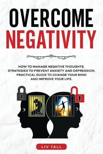 Overcome Negativity: How to Manage Negative Thoughts. Strategies to Prevent Anxiety and Depression. Practical Guide to Change Your Mind and Improve Your Life