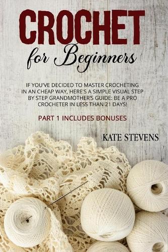 Crochet for Beginners: If You've Decided to Master Crocheting in a Cheap Way, Here's a Simple Visual Step By Step Grandmother's Guide: Be a Pro Crocheter in Less Than 21 Days! Part 1 Includes Bonuses