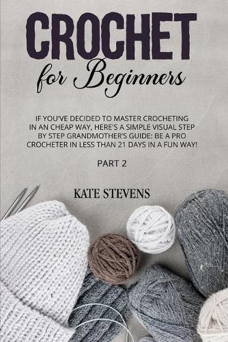 Crochet for Beginners: If You've Decided to Master Crocheting in a Cheap Way, Here's a Simple Visual Step By Step Grandmother's Guide: Be a Pro Crocheter in Less Than 21 Days In a Fun Way! Part 2