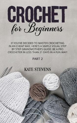 Crochet for Beginners: If You've Decided to Master Crocheting in a Cheap Way, Here's a Simple Visual Step by Step Grandmother's Guide: Be a Pro Crocheter in Less than 21 Days in a Fun Way! Part 2