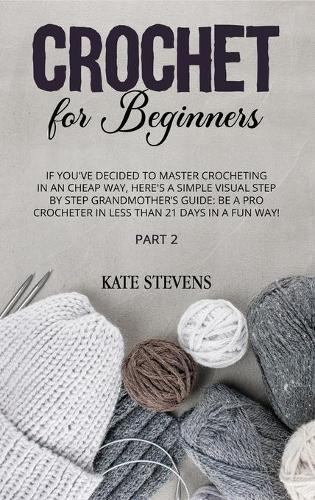 Crochet for Beginners: If You've Decided to Master Crocheting in a Cheap Way, Here's A Simple Visual Step By Step Grandmother's Guide: Be A Pro Crocheter In Less Than 21 Days in a Fun Way! Part 2