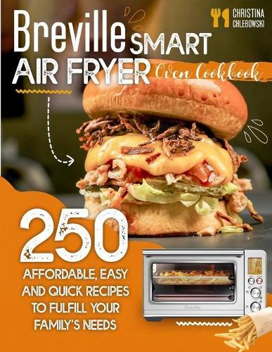 Breville Smart Air Fryer Oven Cookbook: 250 Affordable, Easy and Quick Recipes to Fulfill Your Family's Needs. (Even for Beginners)